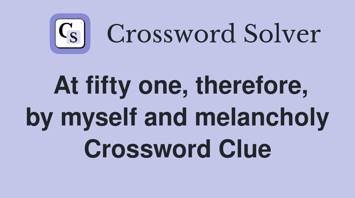 At fifty one, therefore, by myself and melancholy Crossword Clue